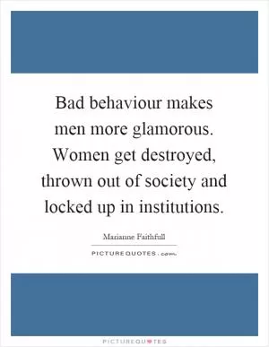 Bad behaviour makes men more glamorous. Women get destroyed, thrown out of society and locked up in institutions Picture Quote #1