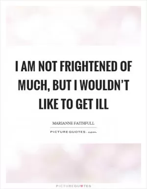 I am not frightened of much, but I wouldn’t like to get ill Picture Quote #1