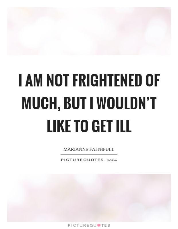 I am not frightened of much, but I wouldn't like to get ill Picture Quote #1