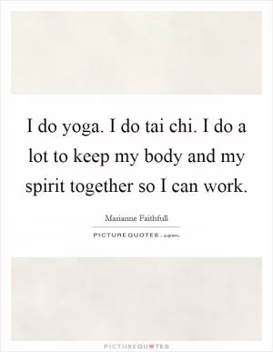 I do yoga. I do tai chi. I do a lot to keep my body and my spirit together so I can work Picture Quote #1