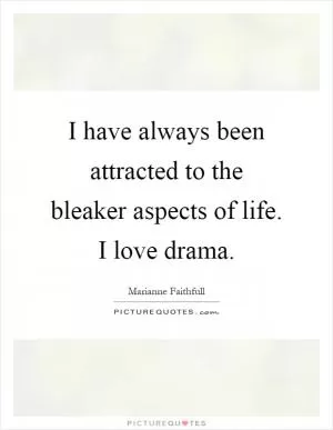 I have always been attracted to the bleaker aspects of life. I love drama Picture Quote #1