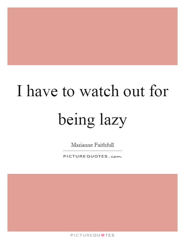 I have to watch out for being lazy Picture Quote #1
