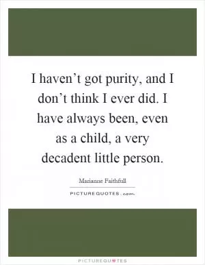 I haven’t got purity, and I don’t think I ever did. I have always been, even as a child, a very decadent little person Picture Quote #1