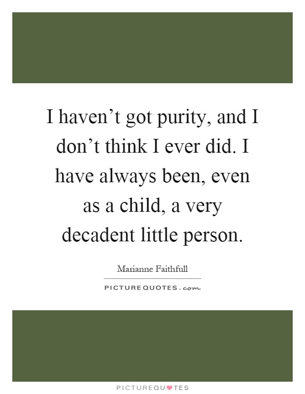 I haven't got purity, and I don't think I ever did. I have always been, even as a child, a very decadent little person Picture Quote #1