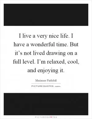 I live a very nice life. I have a wonderful time. But it’s not lived drawing on a full level. I’m relaxed, cool, and enjoying it Picture Quote #1
