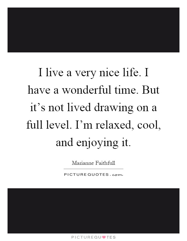 I live a very nice life. I have a wonderful time. But it's not lived drawing on a full level. I'm relaxed, cool, and enjoying it Picture Quote #1