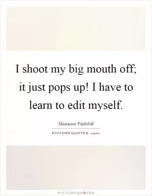 I shoot my big mouth off; it just pops up! I have to learn to edit myself Picture Quote #1
