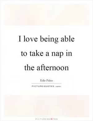 I love being able to take a nap in the afternoon Picture Quote #1