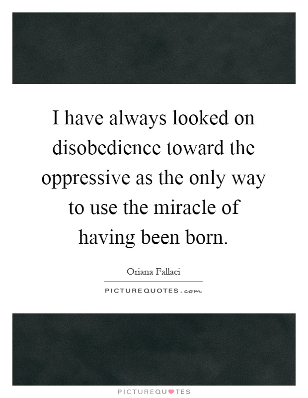 I have always looked on disobedience toward the oppressive as the only way to use the miracle of having been born Picture Quote #1