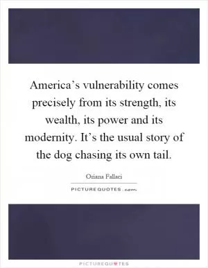 America’s vulnerability comes precisely from its strength, its wealth, its power and its modernity. It’s the usual story of the dog chasing its own tail Picture Quote #1