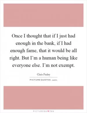 Once I thought that if I just had enough in the bank, if I had enough fame, that it would be all right. But I’m a human being like everyone else. I’m not exempt Picture Quote #1