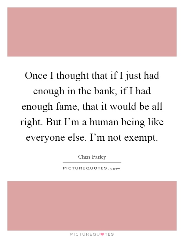 Once I thought that if I just had enough in the bank, if I had enough fame, that it would be all right. But I'm a human being like everyone else. I'm not exempt Picture Quote #1