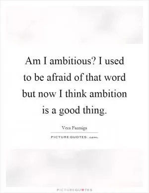 Am I ambitious? I used to be afraid of that word but now I think ambition is a good thing Picture Quote #1