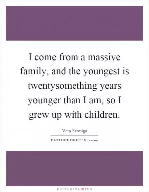 I come from a massive family, and the youngest is twentysomething years younger than I am, so I grew up with children Picture Quote #1