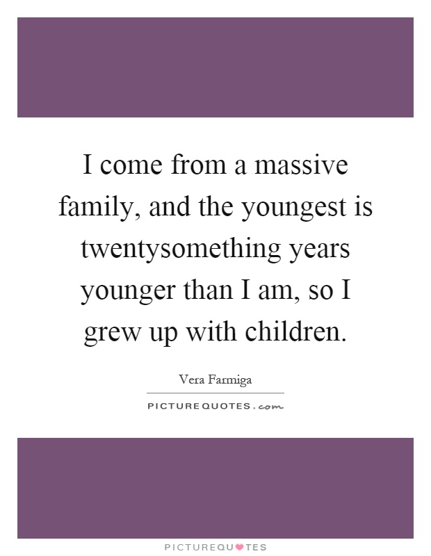 I come from a massive family, and the youngest is twentysomething years younger than I am, so I grew up with children Picture Quote #1