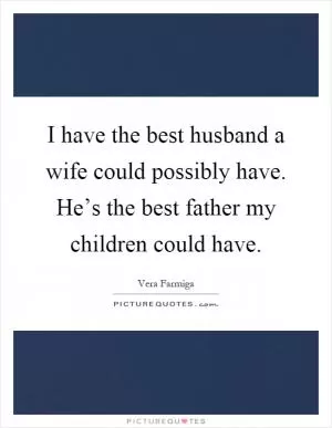 I have the best husband a wife could possibly have. He’s the best father my children could have Picture Quote #1