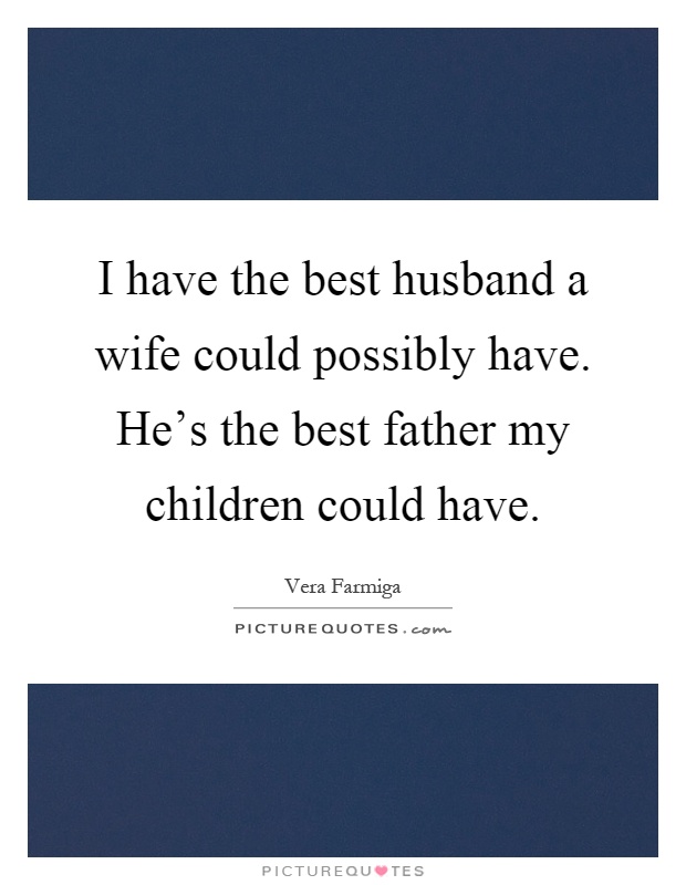 I have the best husband a wife could possibly have. He's the best father my children could have Picture Quote #1