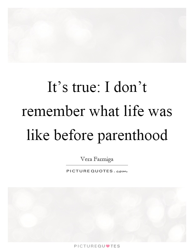 It's true: I don't remember what life was like before parenthood Picture Quote #1