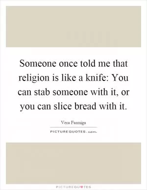 Someone once told me that religion is like a knife: You can stab someone with it, or you can slice bread with it Picture Quote #1