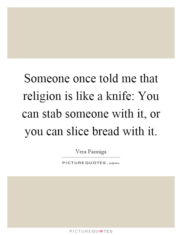 Someone once told me that religion is like a knife: You can stab someone with it, or you can slice bread with it Picture Quote #1