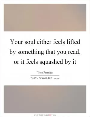 Your soul either feels lifted by something that you read, or it feels squashed by it Picture Quote #1