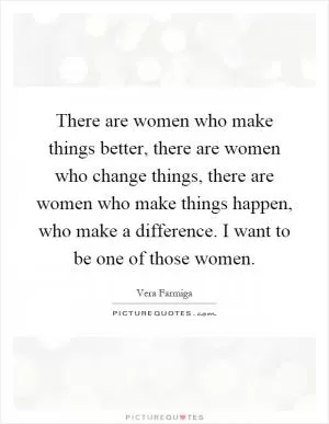 There are women who make things better, there are women who change things, there are women who make things happen, who make a difference. I want to be one of those women Picture Quote #1