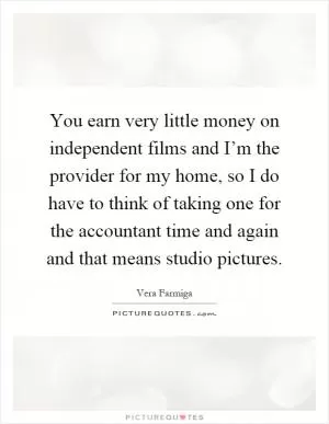 You earn very little money on independent films and I’m the provider for my home, so I do have to think of taking one for the accountant time and again and that means studio pictures Picture Quote #1
