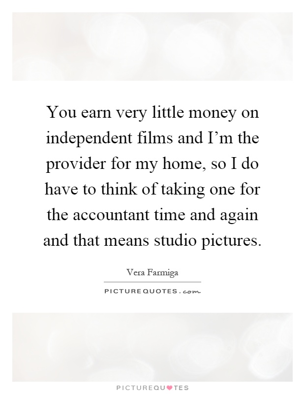 You earn very little money on independent films and I'm the provider for my home, so I do have to think of taking one for the accountant time and again and that means studio pictures Picture Quote #1