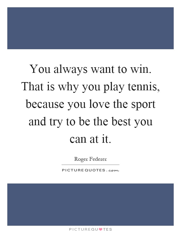 You always want to win. That is why you play tennis, because you love the sport and try to be the best you can at it Picture Quote #1