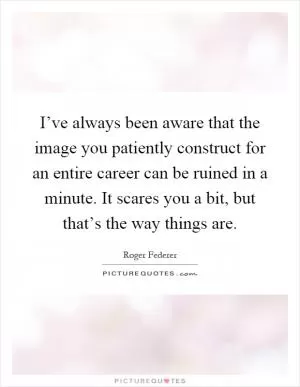 I’ve always been aware that the image you patiently construct for an entire career can be ruined in a minute. It scares you a bit, but that’s the way things are Picture Quote #1