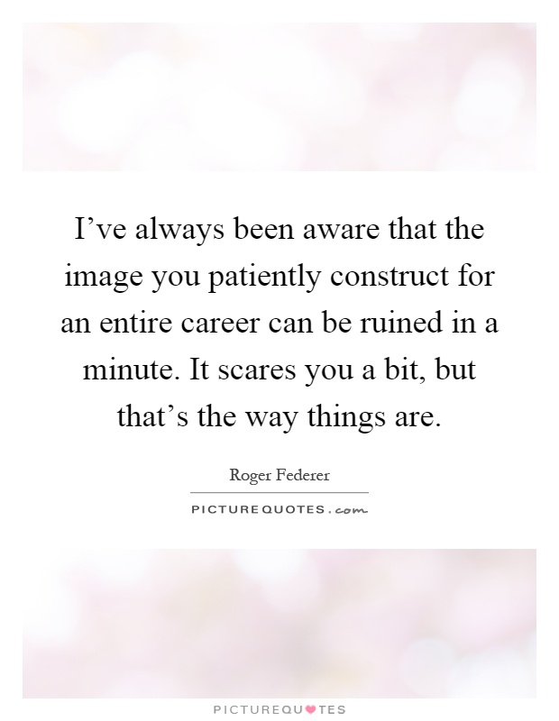 I've always been aware that the image you patiently construct for an entire career can be ruined in a minute. It scares you a bit, but that's the way things are Picture Quote #1