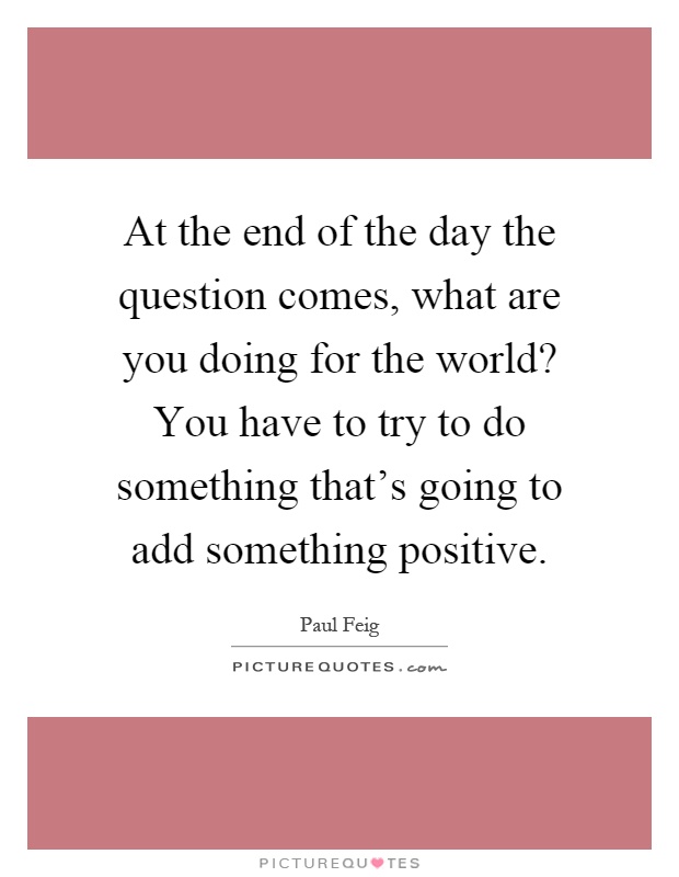 At the end of the day the question comes, what are you doing for the world? You have to try to do something that's going to add something positive Picture Quote #1
