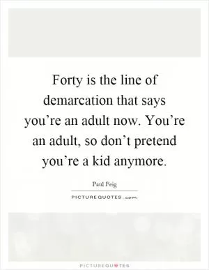 Forty is the line of demarcation that says you’re an adult now. You’re an adult, so don’t pretend you’re a kid anymore Picture Quote #1