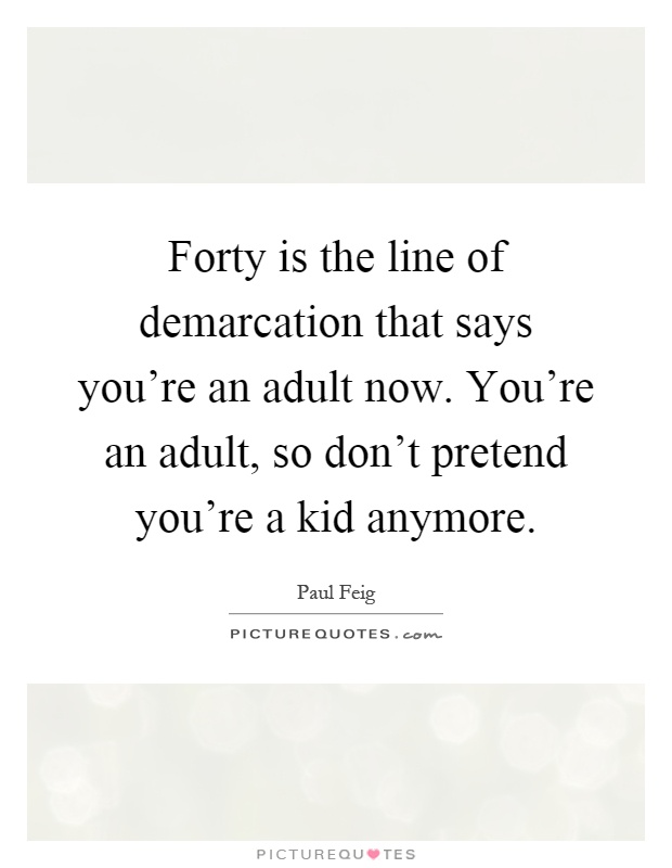 Forty is the line of demarcation that says you're an adult now. You're an adult, so don't pretend you're a kid anymore Picture Quote #1