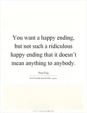 You want a happy ending, but not such a ridiculous happy ending that it doesn’t mean anything to anybody Picture Quote #1