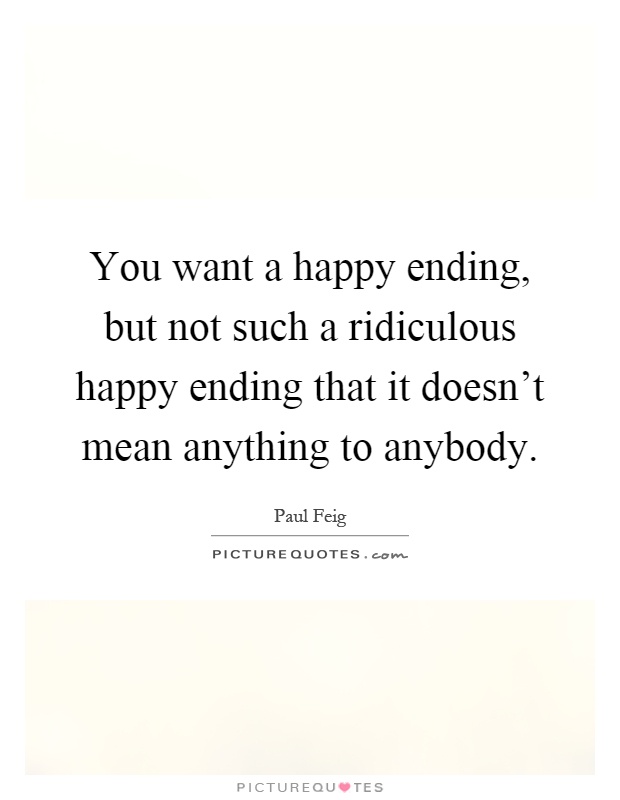 You want a happy ending, but not such a ridiculous happy ending that it doesn't mean anything to anybody Picture Quote #1