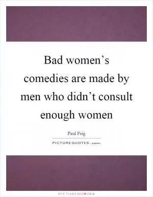 Bad women’s comedies are made by men who didn’t consult enough women Picture Quote #1