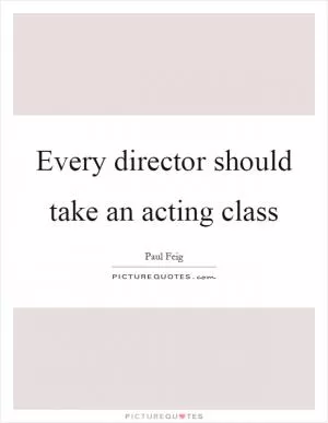 Every director should take an acting class Picture Quote #1