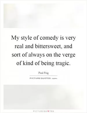My style of comedy is very real and bittersweet, and sort of always on the verge of kind of being tragic Picture Quote #1