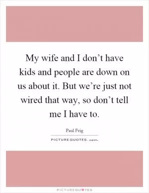 My wife and I don’t have kids and people are down on us about it. But we’re just not wired that way, so don’t tell me I have to Picture Quote #1