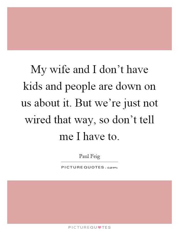 My wife and I don't have kids and people are down on us about it. But we're just not wired that way, so don't tell me I have to Picture Quote #1