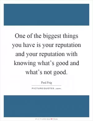 One of the biggest things you have is your reputation and your reputation with knowing what’s good and what’s not good Picture Quote #1
