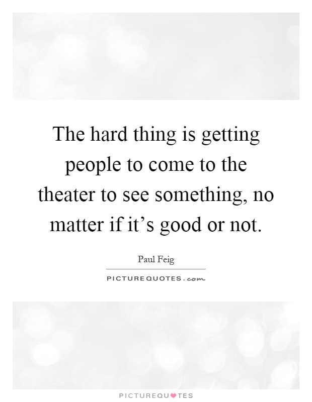 The hard thing is getting people to come to the theater to see something, no matter if it's good or not Picture Quote #1