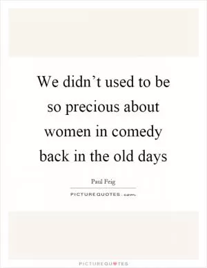 We didn’t used to be so precious about women in comedy back in the old days Picture Quote #1