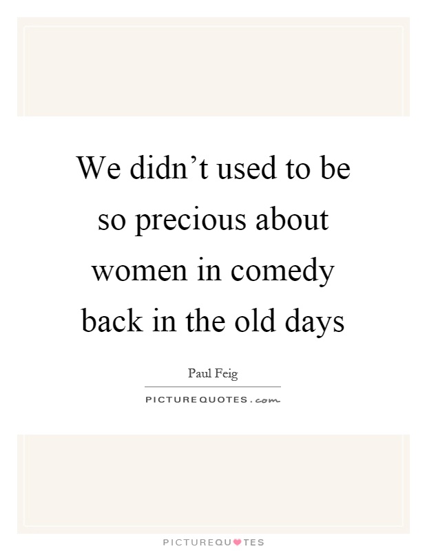 We didn't used to be so precious about women in comedy back in the old days Picture Quote #1
