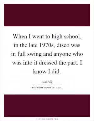 When I went to high school, in the late 1970s, disco was in full swing and anyone who was into it dressed the part. I know I did Picture Quote #1
