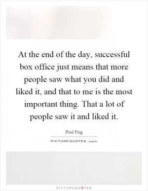 At the end of the day, successful box office just means that more people saw what you did and liked it, and that to me is the most important thing. That a lot of people saw it and liked it Picture Quote #1