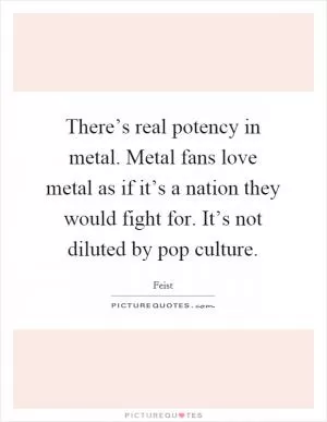 There’s real potency in metal. Metal fans love metal as if it’s a nation they would fight for. It’s not diluted by pop culture Picture Quote #1