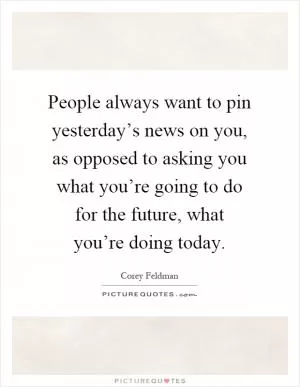 People always want to pin yesterday’s news on you, as opposed to asking you what you’re going to do for the future, what you’re doing today Picture Quote #1