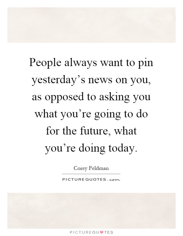 People always want to pin yesterday's news on you, as opposed to asking you what you're going to do for the future, what you're doing today Picture Quote #1